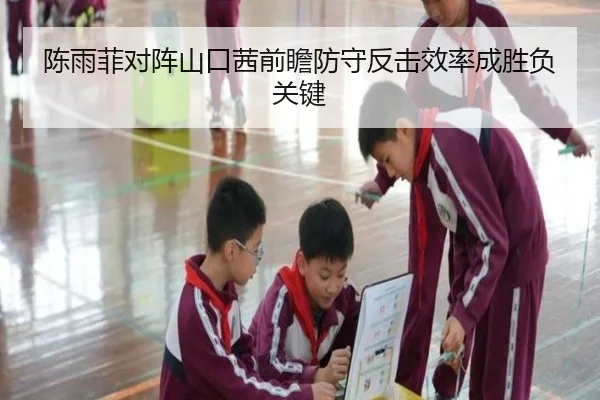 陈雨菲对阵山口茜前瞻防守反击效率成胜负关键